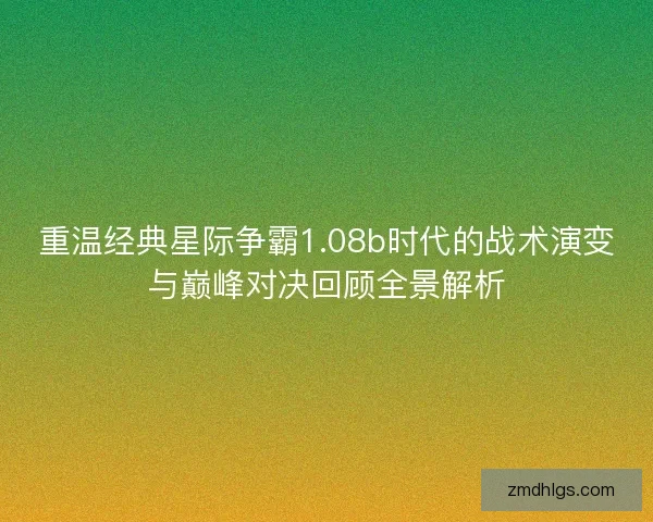 重温经典星际争霸1.08b时代的战术演变与巅峰对决回顾全景解析