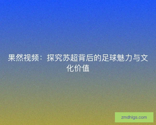 果然视频：探究苏超背后的足球魅力与文化价值