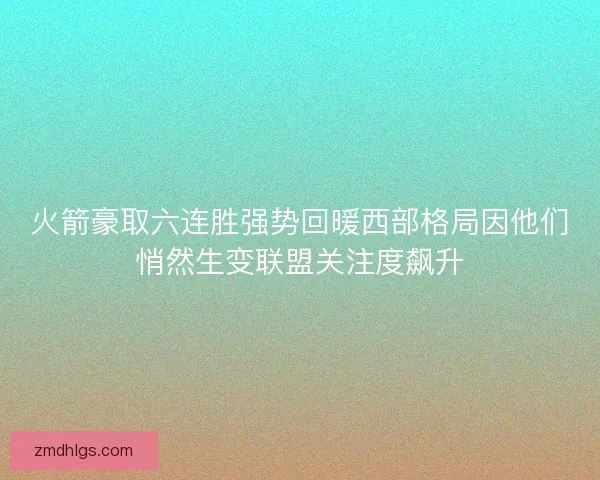 火箭豪取六连胜强势回暖西部格局因他们悄然生变联盟关注度飙升
