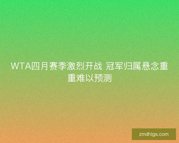 WTA四月赛季激烈开战 冠军归属悬念重重难以预测