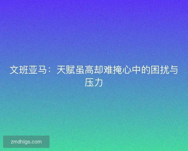 文班亚马：天赋虽高却难掩心中的困扰与压力