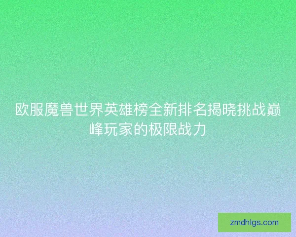 欧服魔兽世界英雄榜全新排名揭晓挑战巅峰玩家的极限战力
