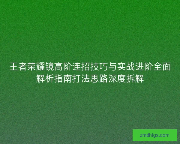 王者荣耀镜高阶连招技巧与实战进阶全面解析指南打法思路深度拆解