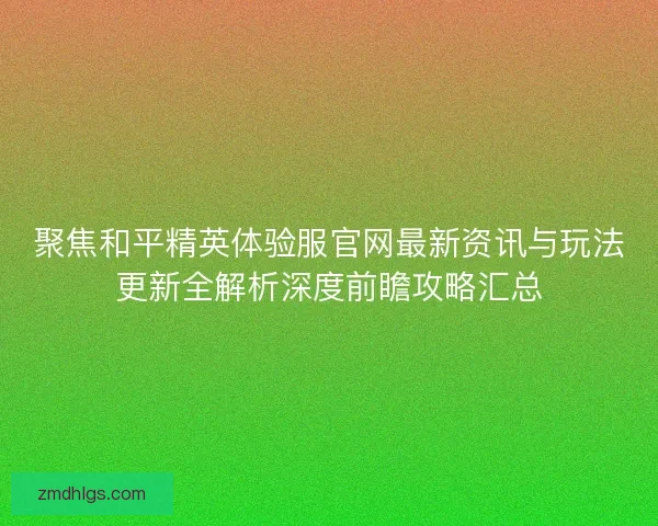 聚焦和平精英体验服官网最新资讯与玩法更新全解析深度前瞻攻略汇总