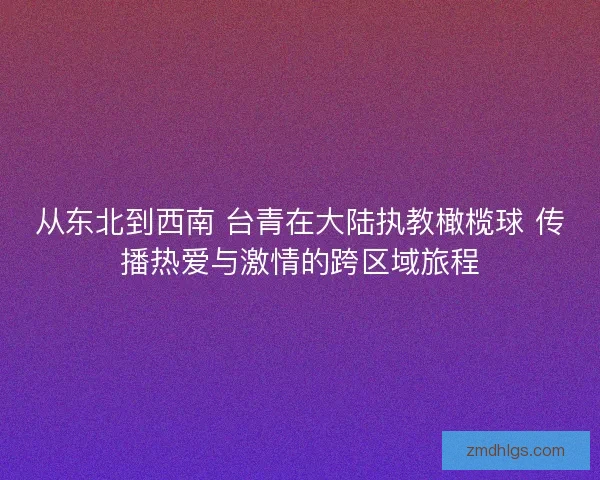 从东北到西南 台青在大陆执教橄榄球 传播热爱与激情的跨区域旅程