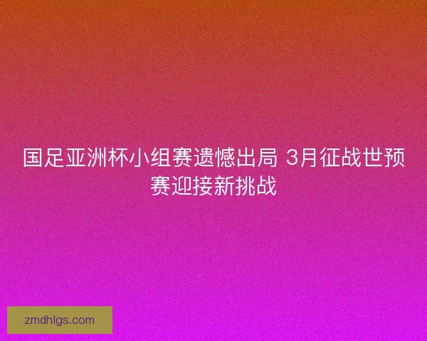 国足亚洲杯小组赛遗憾出局 3月征战世预赛迎接新挑战