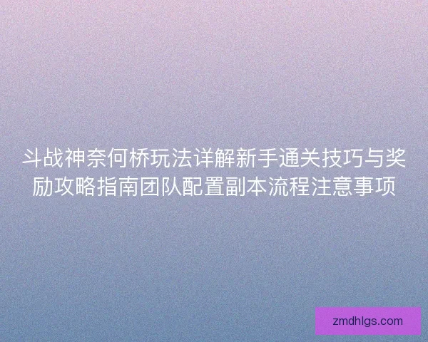 斗战神奈何桥玩法详解新手通关技巧与奖励攻略指南团队配置副本流程注意事项