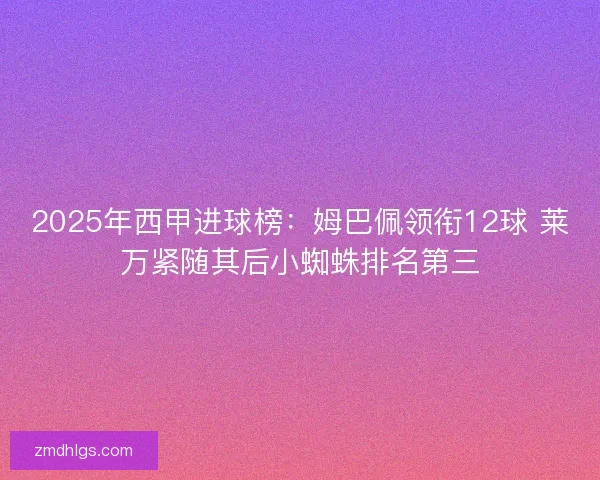 2025年西甲进球榜：姆巴佩领衔12球 莱万紧随其后小蜘蛛排名第三