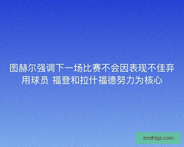 图赫尔强调下一场比赛不会因表现不佳弃用球员 福登和拉什福德努力为核心