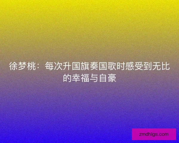 徐梦桃:每次升国旗奏国歌时感受到无比的幸福与自豪 徐梦桃:每次升国旗奏国歌时感受到无比的幸福与自豪