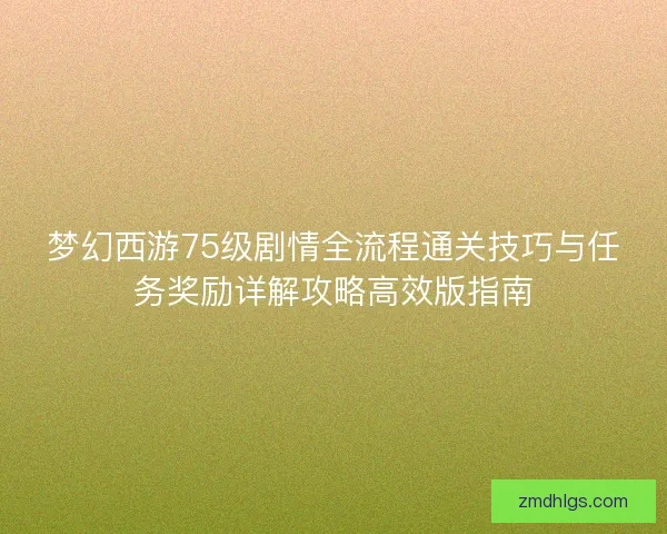 梦幻西游75级剧情全流程通关技巧与任务奖励详解攻略高效版指南