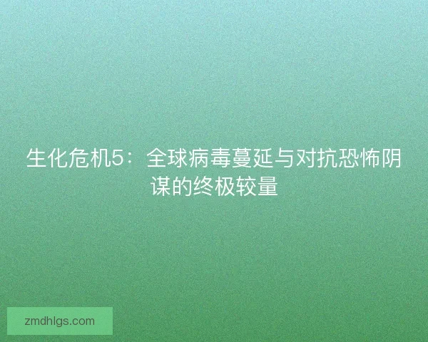 生化危机5：全球病毒蔓延与对抗恐怖阴谋的终极较量