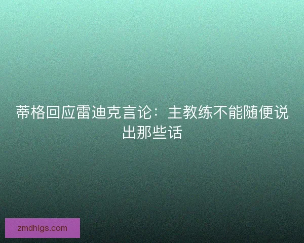 蒂格回应雷迪克言论：主教练不能随便说出那些话