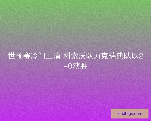 世预赛冷门上演 科索沃队力克瑞典队以2-0获胜