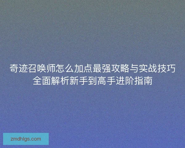 奇迹召唤师怎么加点最强攻略与实战技巧全面解析新手到高手进阶指南 奇迹召唤师怎么加点最强攻略与实战技巧全面解析新手到高手进阶指南