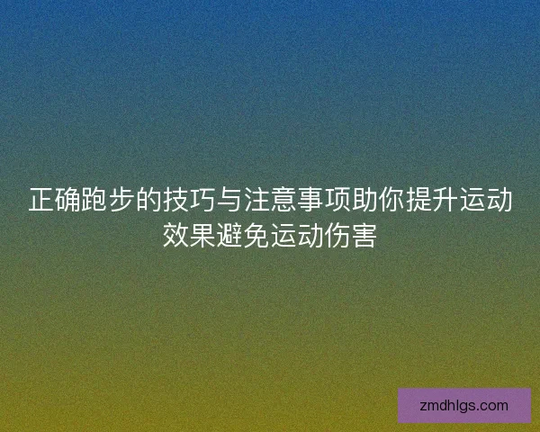 正确跑步的技巧与注意事项助你提升运动效果避免运动伤害