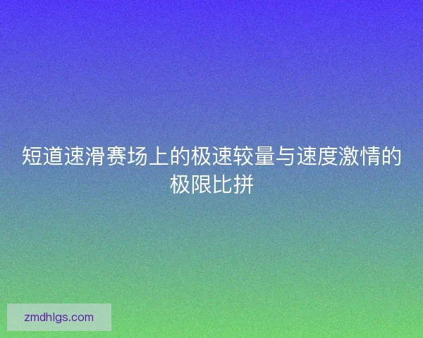 短道速滑赛场上的极速较量与速度激情的极限比拼