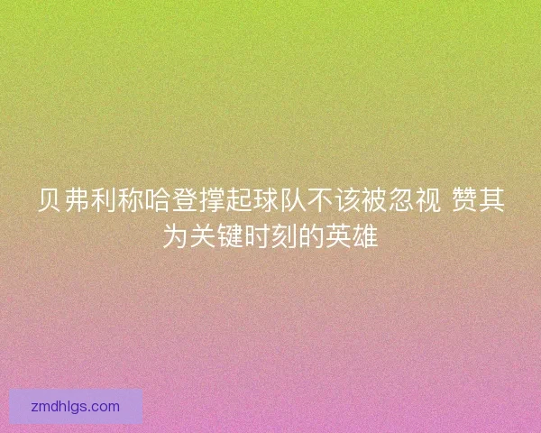贝弗利称哈登撑起球队不该被忽视 赞其为关键时刻的英雄