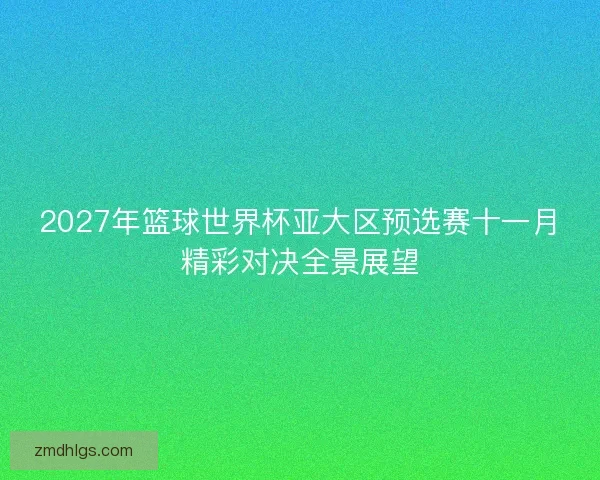 2027年篮球世界杯亚大区预选赛十一月精彩对决全景展望