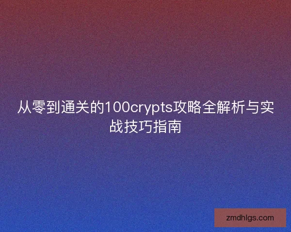 从零到通关的100crypts攻略全解析与实战技巧指南