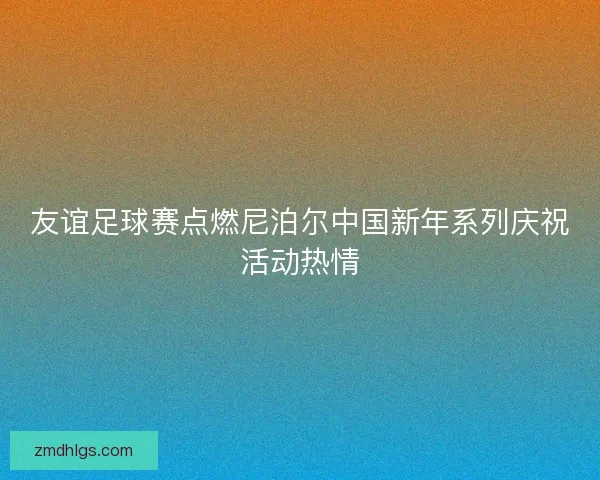 友谊足球赛点燃尼泊尔中国新年系列庆祝活动热情