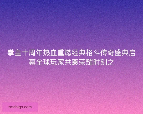 拳皇十周年热血重燃经典格斗传奇盛典启幕全球玩家共襄荣耀时刻之