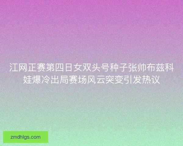 江网正赛第四日女双头号种子张帅布兹科娃爆冷出局赛场风云突变引发热议