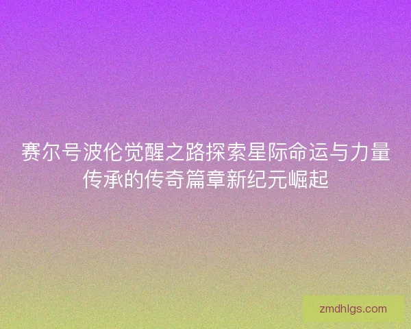 赛尔号波伦觉醒之路探索星际命运与力量传承的传奇篇章新纪元崛起