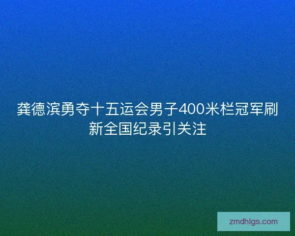 龚德滨勇夺十五运会男子400米栏冠军刷新全国纪录引关注