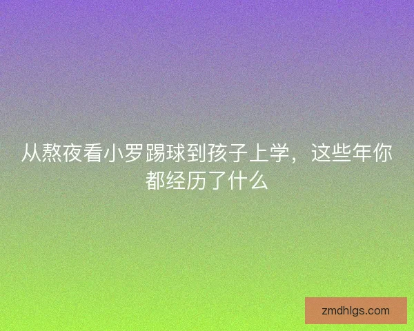 从熬夜看小罗踢球到孩子上学，这些年你都经历了什么
