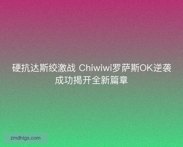 硬抗达斯绞激战 Chiwiwi罗萨斯OK逆袭成功揭开全新篇章