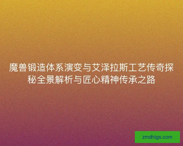 魔兽锻造体系演变与艾泽拉斯工艺传奇探秘全景解析与匠心精神传承之路
