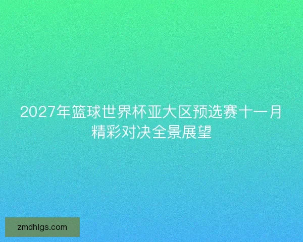 2027年篮球世界杯亚大区预选赛十一月精彩对决全景展望