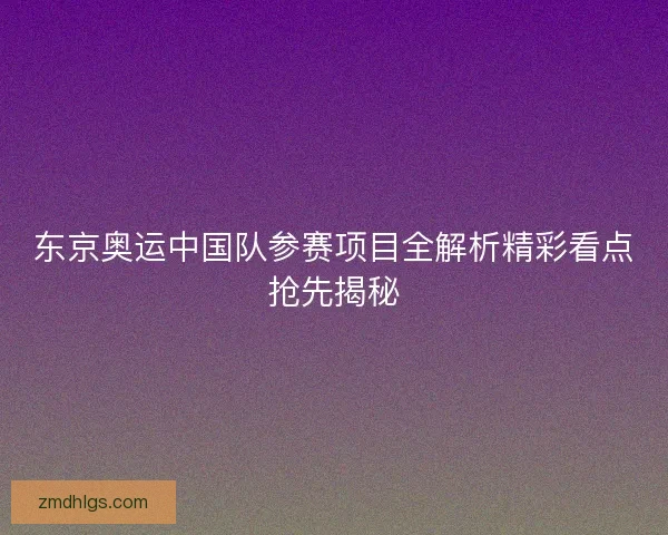 东京奥运中国队参赛项目全解析精彩看点抢先揭秘