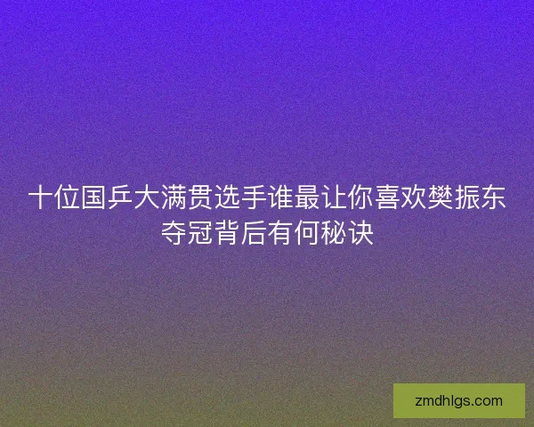 十位国乒大满贯选手谁最让你喜欢樊振东夺冠背后有何秘诀