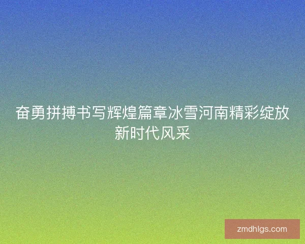 奋勇拼搏书写辉煌篇章冰雪河南精彩绽放新时代风采