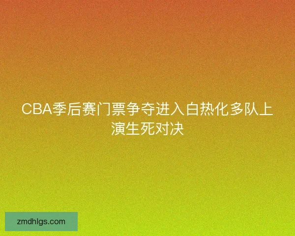 CBA季后赛门票争夺进入白热化多队上演生死对决