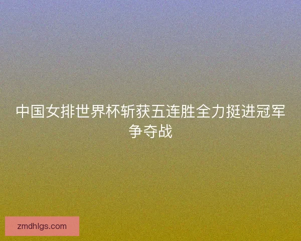 中国女排世界杯斩获五连胜全力挺进冠军争夺战