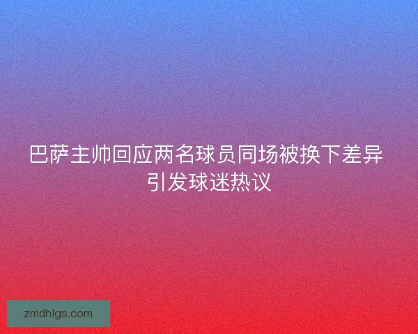 巴萨主帅回应两名球员同场被换下差异 引发球迷热议