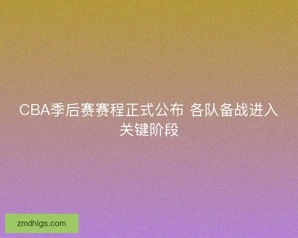 CBA季后赛赛程正式公布 各队备战进入关键阶段