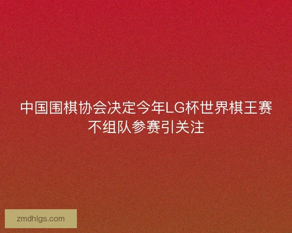 中国围棋协会决定今年LG杯世界棋王赛不组队参赛引关注
