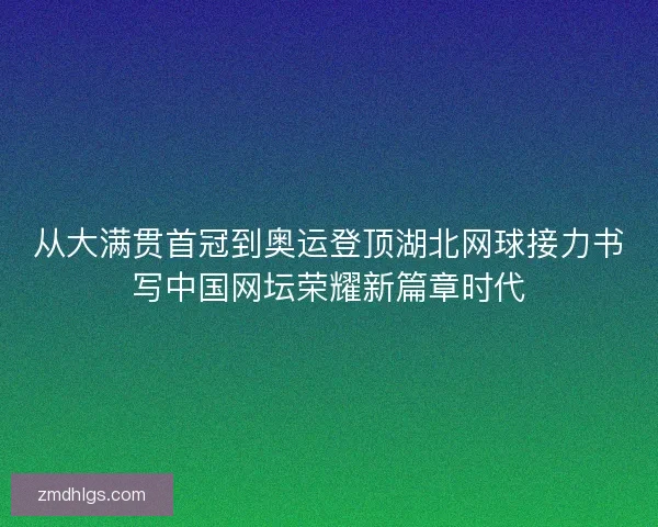 从大满贯首冠到奥运登顶湖北网球接力书写中国网坛荣耀新篇章时代